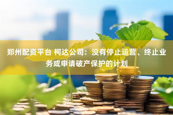 郑州配资平台 柯达公司：没有停止运营、终止业务或申请破产保护的计划
