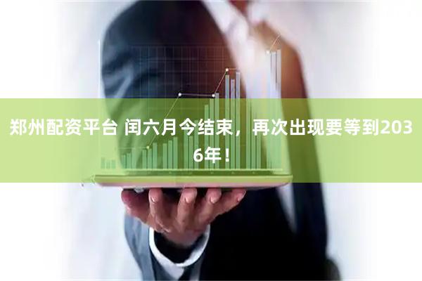 郑州配资平台 闰六月今结束，再次出现要等到2036年！