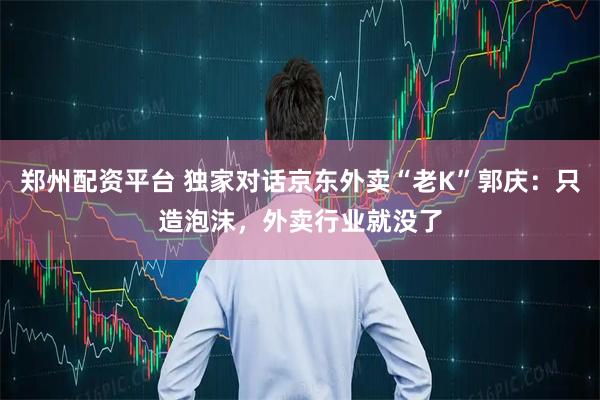 郑州配资平台 独家对话京东外卖“老K”郭庆：只造泡沫，外卖行业就没了