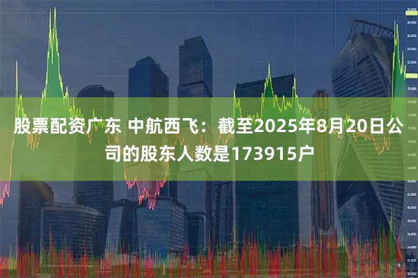 股票配资广东 中航西飞：截至2025年8月20日公司的股东人数是173915户