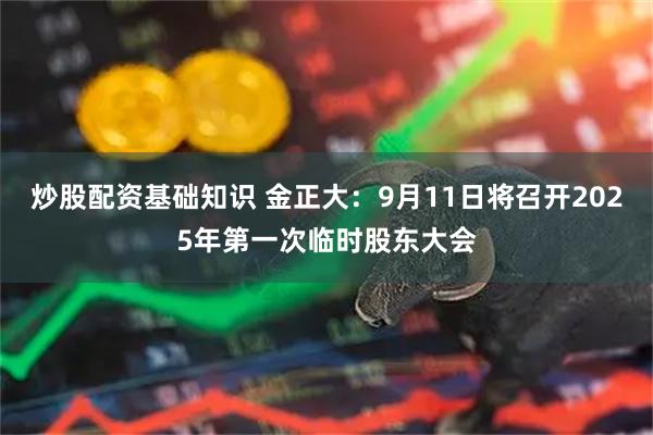 炒股配资基础知识 金正大：9月11日将召开2025年第一次临时股东大会