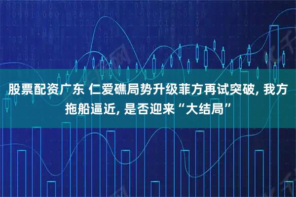 股票配资广东 仁爱礁局势升级菲方再试突破, 我方拖船逼近, 是否迎来“大结局”