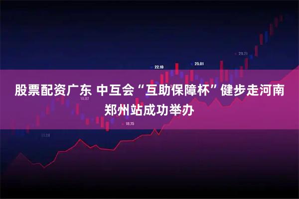 股票配资广东 中互会“互助保障杯”健步走河南郑州站成功举办