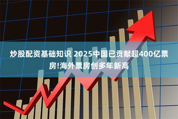炒股配资基础知识 2025中国已贡献超400亿票房!海外票房创多年新高