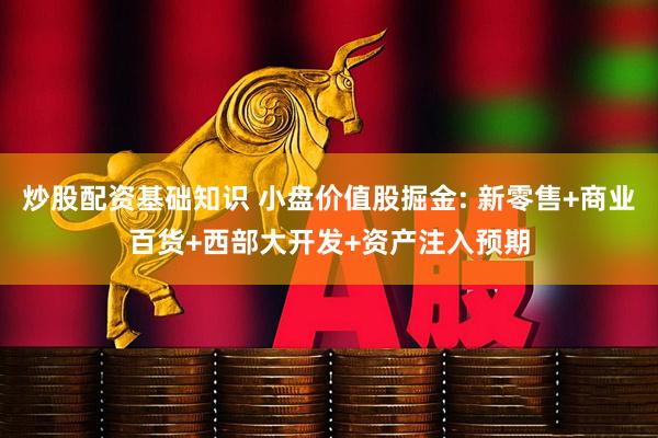 炒股配资基础知识 小盘价值股掘金: 新零售+商业百货+西部大开发+资产注入预期