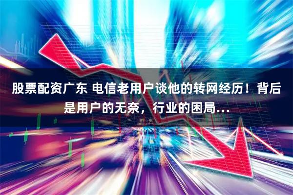 股票配资广东 电信老用户谈他的转网经历！背后是用户的无奈，行业的困局…