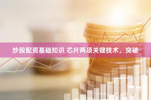 炒股配资基础知识 芯片两项关键技术，突破