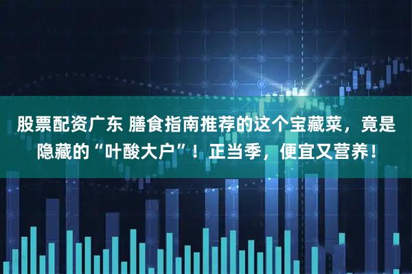 股票配资广东 膳食指南推荐的这个宝藏菜，竟是隐藏的“叶酸大户”！正当季，便宜又营养！