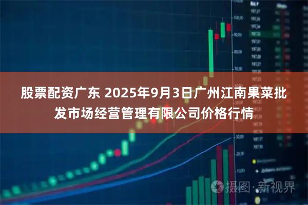 股票配资广东 2025年9月3日广州江南果菜批发市场经营管理有限公司价格行情