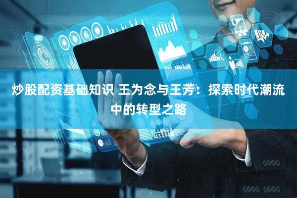 炒股配资基础知识 王为念与王芳：探索时代潮流中的转型之路