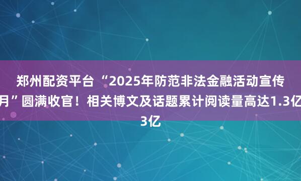 郑州配资平台 “2025年防范非法金融活动宣传月”圆满收官！相关博文及话题累计阅读量高达1.3亿