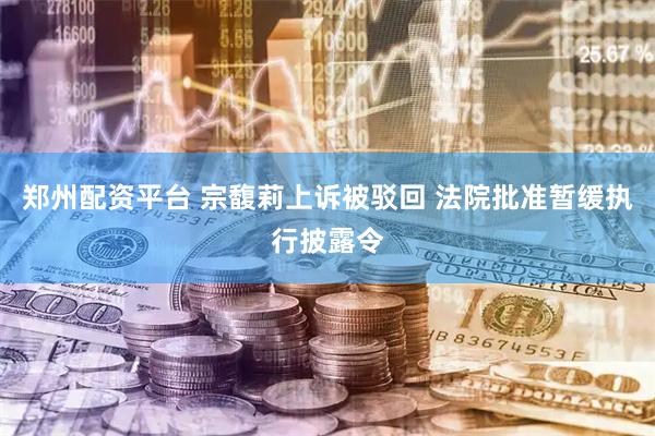 郑州配资平台 宗馥莉上诉被驳回 法院批准暂缓执行披露令