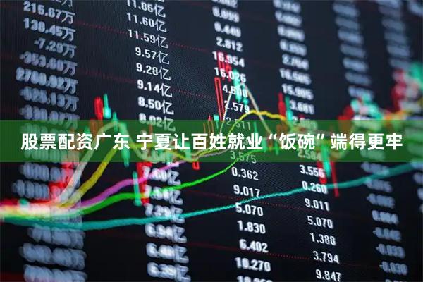 股票配资广东 宁夏让百姓就业“饭碗”端得更牢