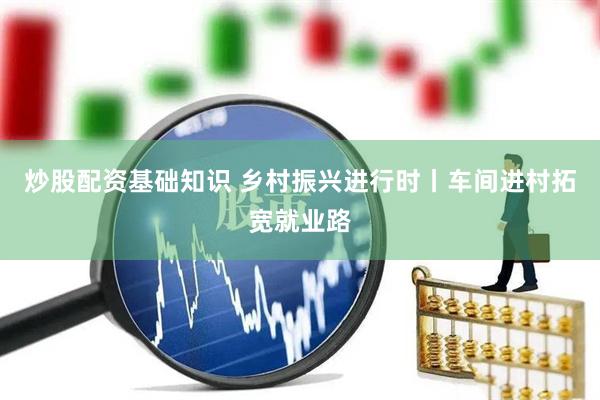 炒股配资基础知识 乡村振兴进行时丨车间进村拓宽就业路