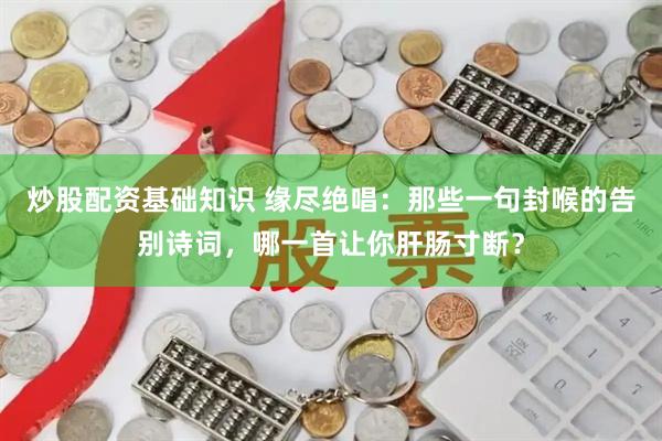 炒股配资基础知识 缘尽绝唱：那些一句封喉的告别诗词，哪一首让你肝肠寸断？