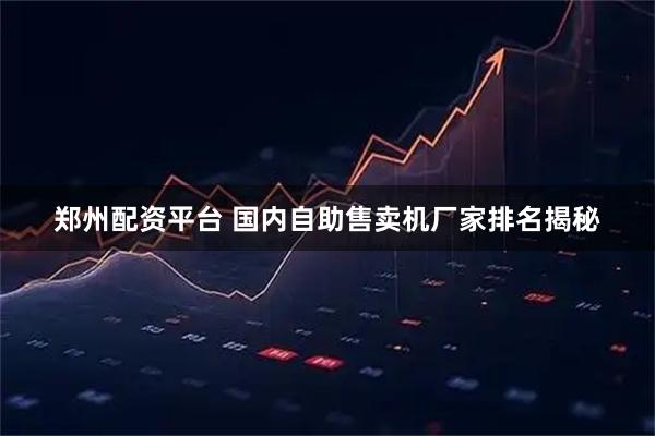 郑州配资平台 国内自助售卖机厂家排名揭秘