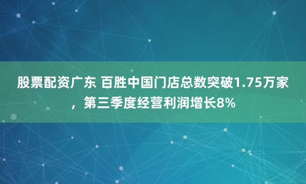 股票配资广东 百胜中国门店总数突破1.75万家，第三季度经营利润增长8%