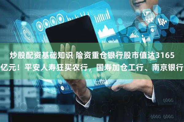 炒股配资基础知识 险资重仓银行股市值达3165亿元！平安人寿狂买农行，国寿加仓工行、南京银行