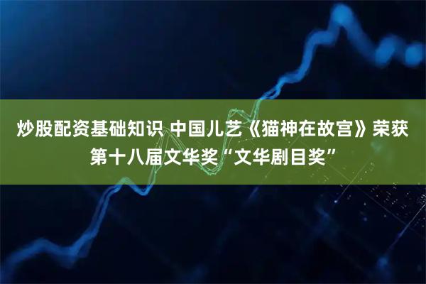炒股配资基础知识 中国儿艺《猫神在故宫》荣获第十八届文华奖“文华剧目奖”