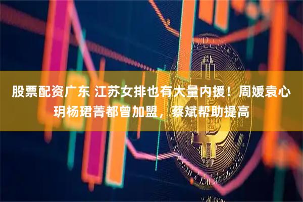 股票配资广东 江苏女排也有大量内援！周媛袁心玥杨珺菁都曾加盟，蔡斌帮助提高