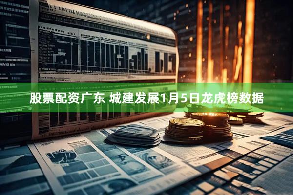 股票配资广东 城建发展1月5日龙虎榜数据