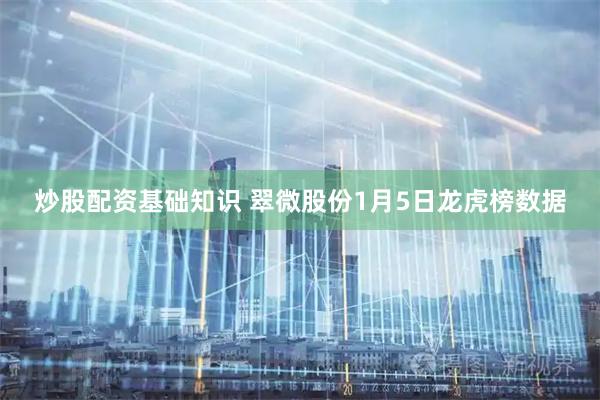 炒股配资基础知识 翠微股份1月5日龙虎榜数据