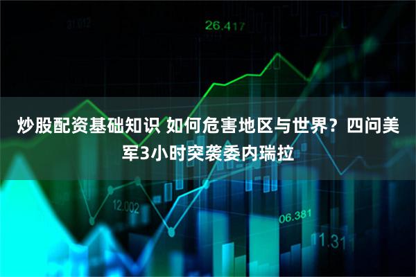 炒股配资基础知识 如何危害地区与世界？四问美军3小时突袭委内瑞拉