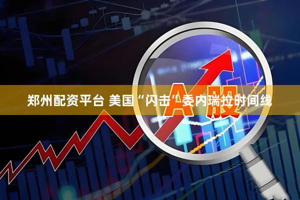 郑州配资平台 美国“闪击”委内瑞拉时间线