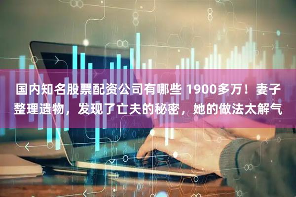 国内知名股票配资公司有哪些 1900多万！妻子整理遗物，发现了亡夫的秘密，她的做法太解气