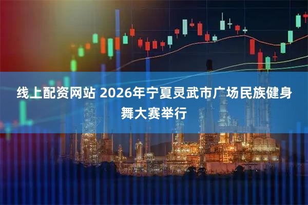 线上配资网站 2026年宁夏灵武市广场民族健身舞大赛举行