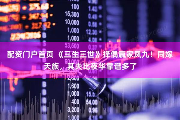 配资门户首页 《三生三世》择偶赢家凤九！同嫁天族，其夫比夜华靠谱多了