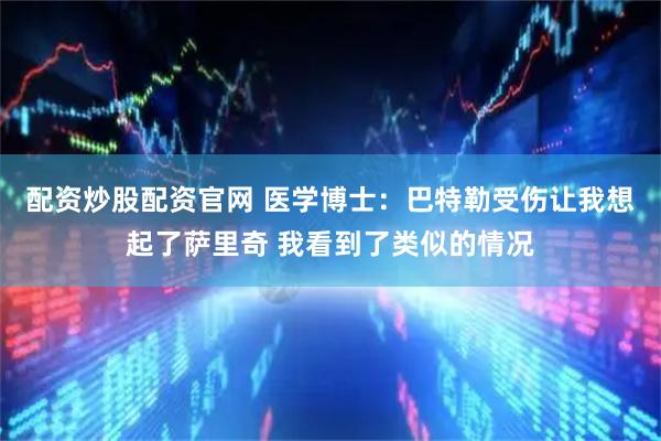 配资炒股配资官网 医学博士：巴特勒受伤让我想起了萨里奇 我看到了类似的情况