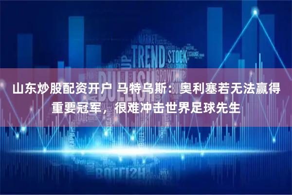 山东炒股配资开户 马特乌斯：奥利塞若无法赢得重要冠军，很难冲击世界足球先生