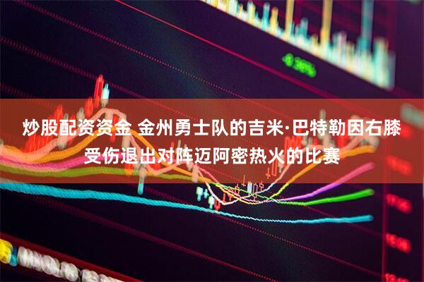 炒股配资资金 金州勇士队的吉米·巴特勒因右膝受伤退出对阵迈阿密热火的比赛