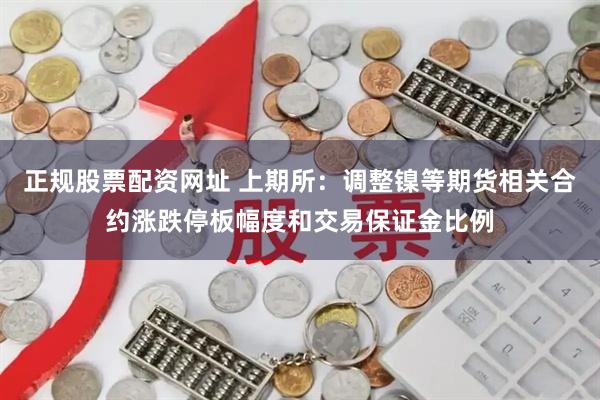 正规股票配资网址 上期所：调整镍等期货相关合约涨跌停板幅度和交易保证金比例