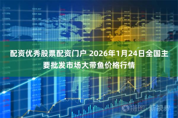 配资优秀股票配资门户 2026年1月24日全国主要批发市场大带鱼价格行情