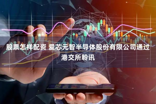 股票怎样配资 爱芯元智半导体股份有限公司通过港交所聆讯
