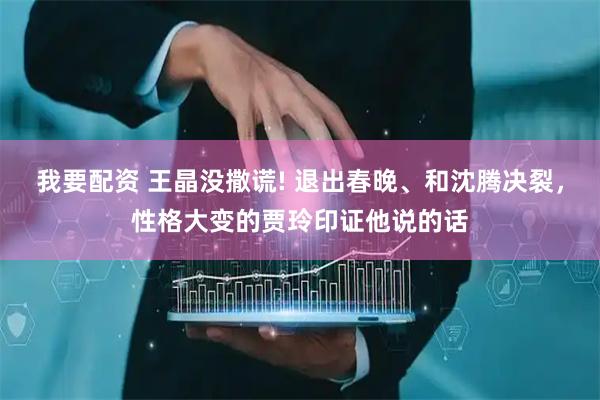 我要配资 王晶没撒谎! 退出春晚、和沈腾决裂，性格大变的贾玲印证他说的话