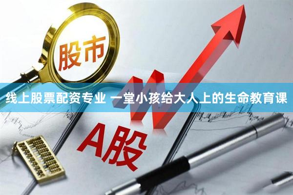 线上股票配资专业 一堂小孩给大人上的生命教育课