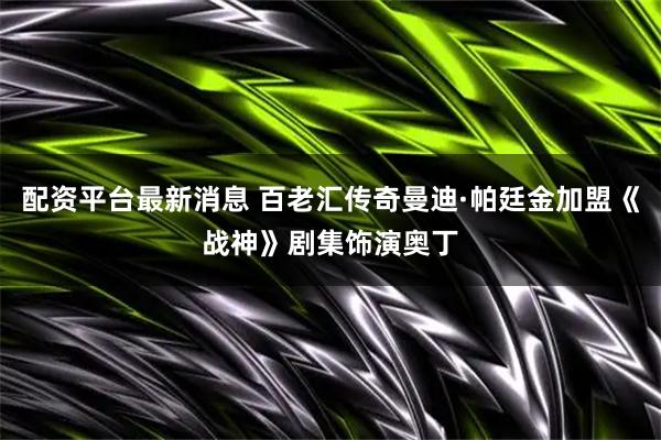 配资平台最新消息 百老汇传奇曼迪·帕廷金加盟《战神》剧集饰演奥丁