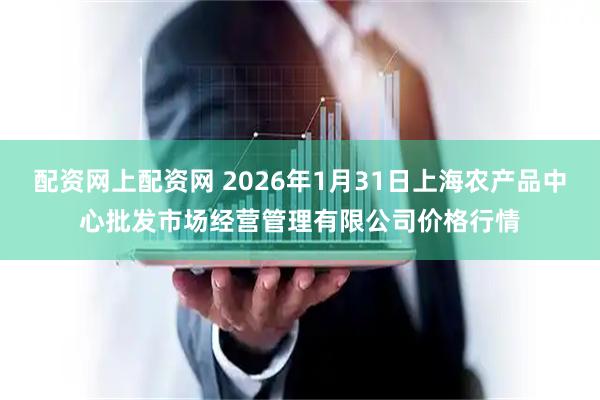 配资网上配资网 2026年1月31日上海农产品中心批发市场经营管理有限公司价格行情