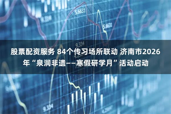 股票配资服务 84个传习场所联动 济南市2026年“泉润非遗——寒假研学月”活动启动