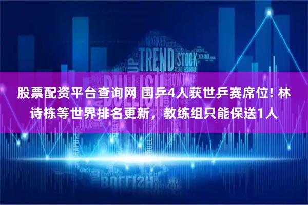 股票配资平台查询网 国乒4人获世乒赛席位! 林诗栋等世界排名更新，教练组只能保送1人