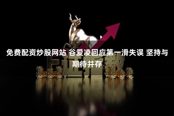 免费配资炒股网站 谷爱凌回应第一滑失误 坚持与期待并存