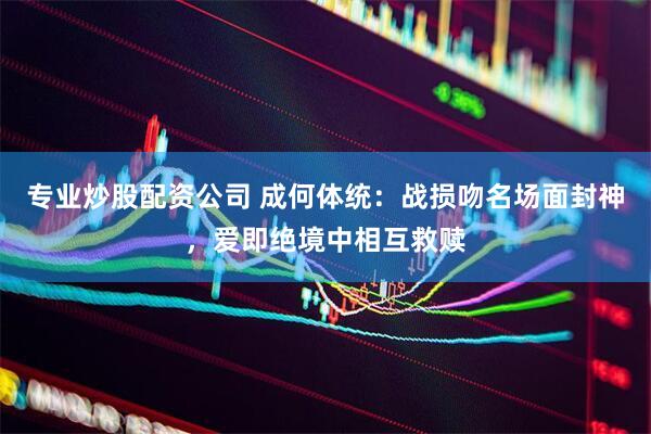专业炒股配资公司 成何体统：战损吻名场面封神，爱即绝境中相互救赎