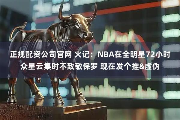 正规配资公司官网 火记：NBA在全明星72小时众星云集时不致敬保罗 现在发个推&虚伪