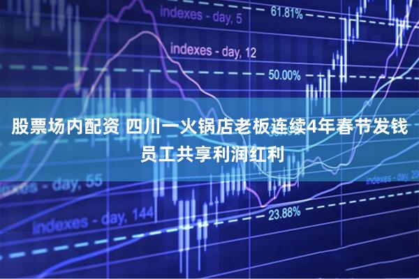股票场内配资 四川一火锅店老板连续4年春节发钱 员工共享利润红利