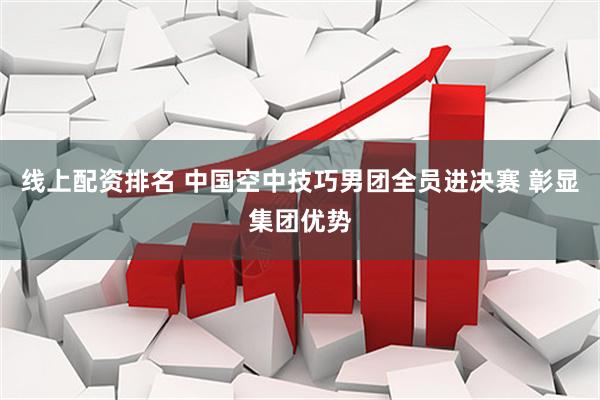 线上配资排名 中国空中技巧男团全员进决赛 彰显集团优势