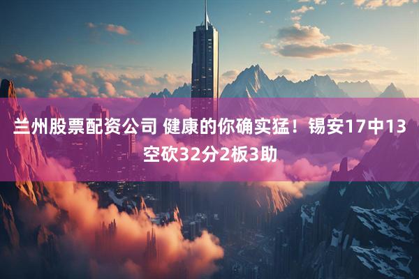 兰州股票配资公司 健康的你确实猛！锡安17中13空砍32分2板3助