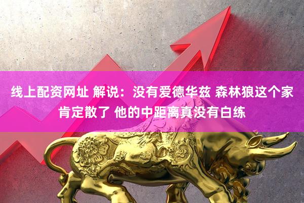 线上配资网址 解说：没有爱德华兹 森林狼这个家肯定散了 他的中距离真没有白练